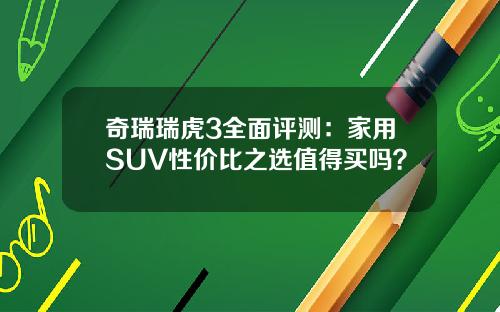奇瑞瑞虎3全面评测：家用SUV性价比之选值得买吗？