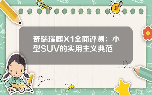 奇瑞瑞麒X1全面评测：小型SUV的实用主义典范