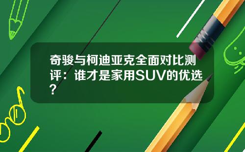 奇骏与柯迪亚克全面对比测评：谁才是家用SUV的优选？