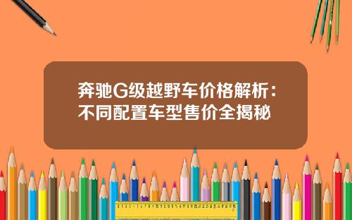 奔驰G级越野车价格解析：不同配置车型售价全揭秘