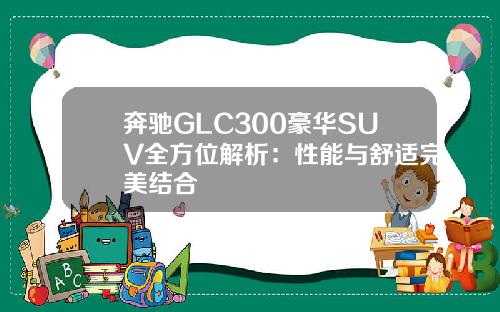 奔驰GLC300豪华SUV全方位解析：性能与舒适完美结合