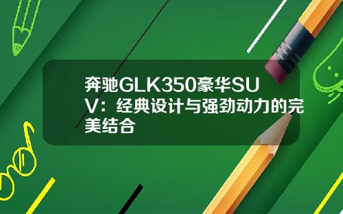 奔驰GLK350豪华SUV：经典设计与强劲动力的完美结合