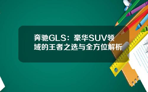奔驰GLS：豪华SUV领域的王者之选与全方位解析