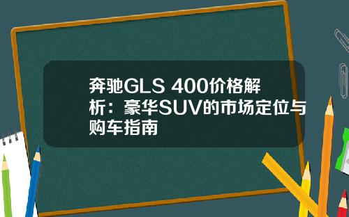 奔驰GLS 400价格解析：豪华SUV的市场定位与购车指南