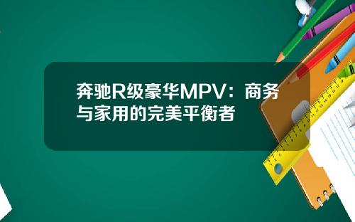 奔驰R级豪华MPV:商务与家用的完美平衡者