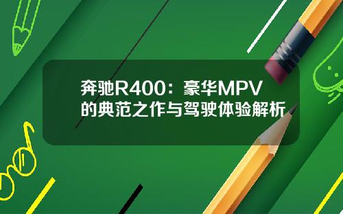 奔驰R400：豪华MPV的典范之作与驾驶体验解析