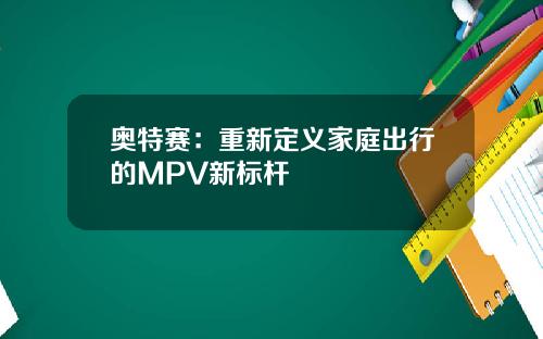 奥特赛：重新定义家庭出行的MPV新标杆
