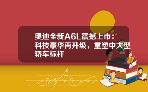 奥迪全新A6L震撼上市：科技豪华再升级，重塑中大型轿车标杆