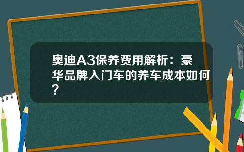 奥迪A3保养费用解析：豪华品牌入门车的养车成本如何？