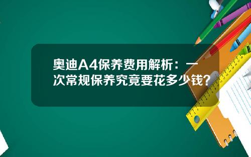 奥迪A4保养费用解析：一次常规保养究竟要花多少钱？