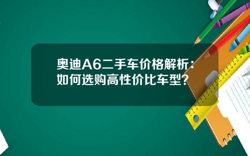 奥迪A6二手车价格解析：如何选购高性价比车型？