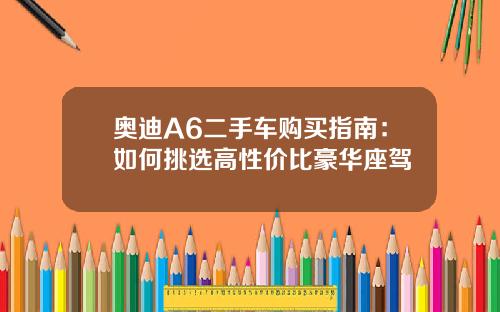 奥迪A6二手车购买指南：如何挑选高性价比豪华座驾