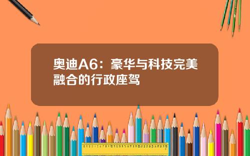 奥迪A6：豪华与科技完美融合的行政座驾