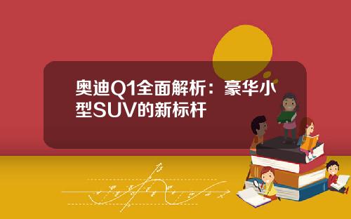 奥迪Q1全面解析：豪华小型SUV的新标杆