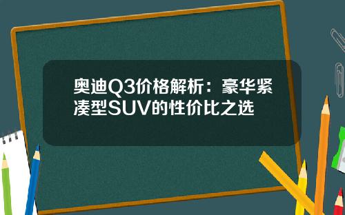 奥迪Q3价格解析：豪华紧凑型SUV的性价比之选