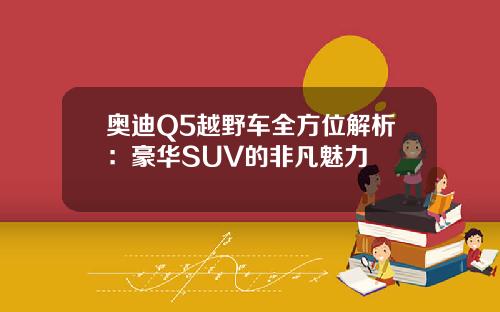 奥迪Q5越野车全方位解析：豪华SUV的非凡魅力