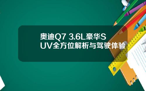 奥迪Q7 3.6L豪华SUV全方位解析与驾驶体验