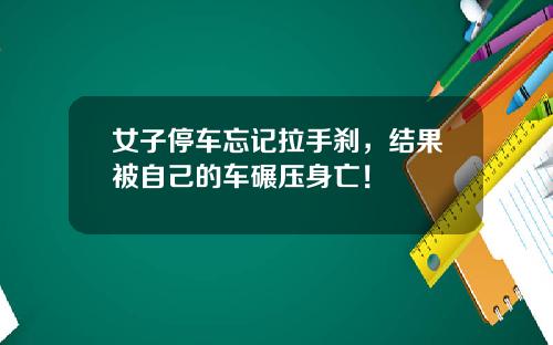 女子停车忘记拉手刹，结果被自己的车碾压身亡！