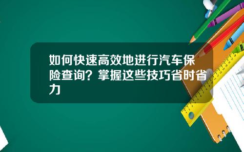 如何快速高效地进行汽车保险查询？掌握这些技巧省时省力