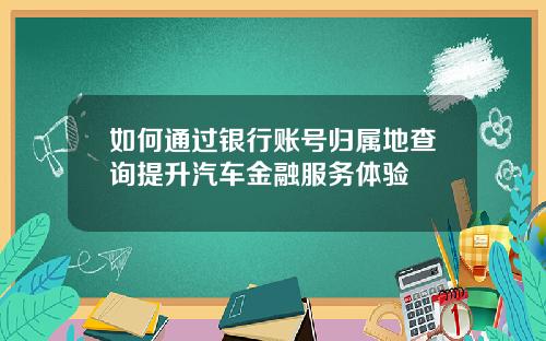 如何通过银行账号归属地查询提升汽车金融服务体验