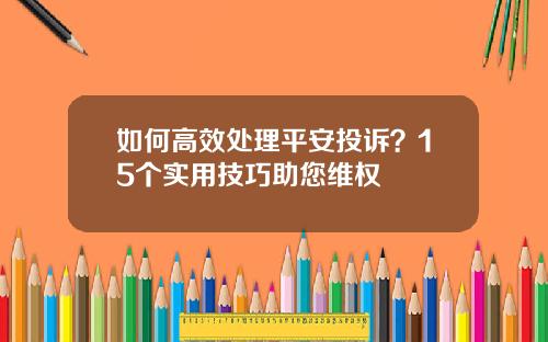 如何高效处理平安投诉？15个实用技巧助您维权