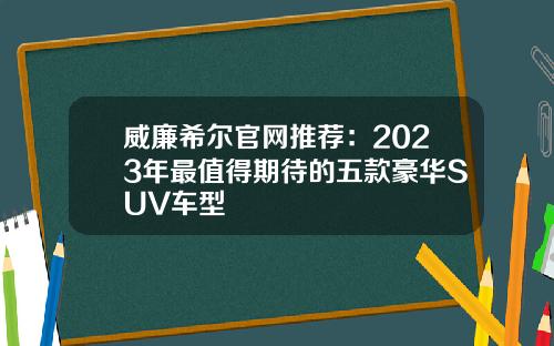 威廉希尔官网推荐：2023年最值得期待的五款豪华SUV车型