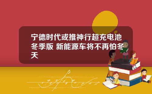 宁德时代或推神行超充电池冬季版 新能源车将不再怕冬天