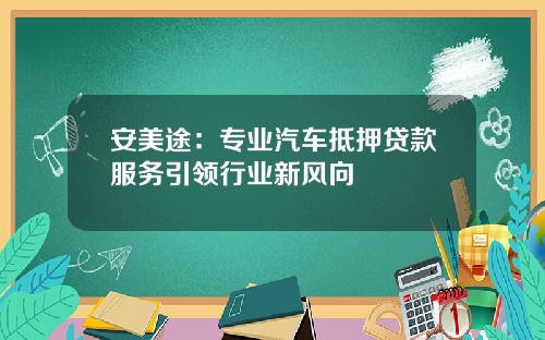 安美途：专业汽车抵押贷款服务引领行业新风向