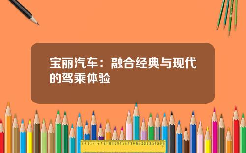 宝丽汽车：融合经典与现代的驾乘体验