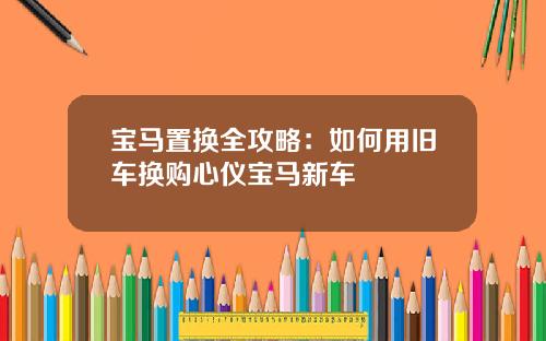 宝马置换全攻略：如何用旧车换购心仪宝马新车