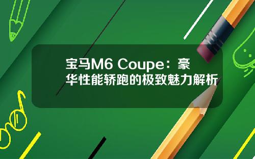 宝马M6 Coupe：豪华性能轿跑的极致魅力解析