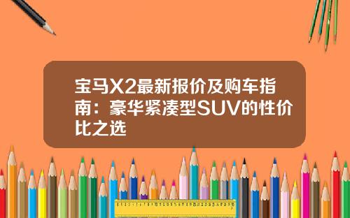 宝马X2最新报价及购车指南：豪华紧凑型SUV的性价比之选