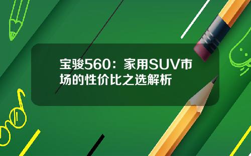 宝骏560：家用SUV市场的性价比之选解析