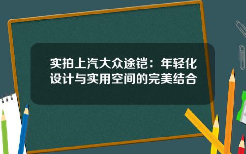 实拍上汽大众途铠：年轻化设计与实用空间的完美结合
