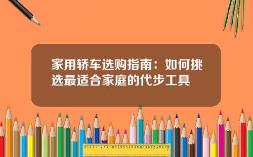 家用轿车选购指南：如何挑选最适合家庭的代步工具