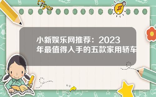小新娱乐网推荐：2023年最值得入手的五款家用轿车