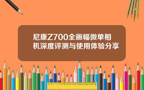 尼康Z700全画幅微单相机深度评测与使用体验分享