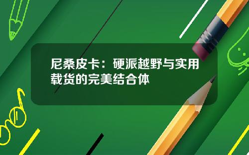 尼桑皮卡：硬派越野与实用载货的完美结合体