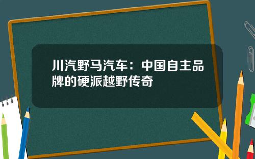 川汽野马汽车：中国自主品牌的硬派越野传奇