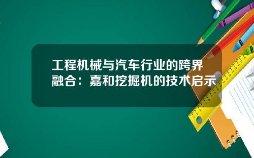工程机械与汽车行业的跨界融合：嘉和挖掘机的技术启示