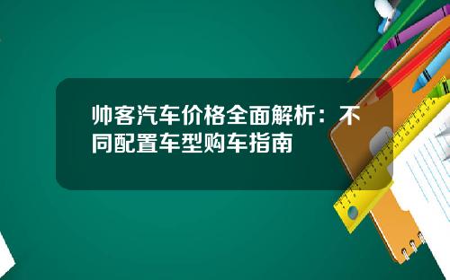 帅客汽车价格全面解析：不同配置车型购车指南