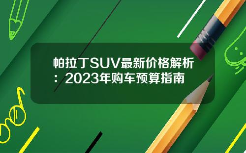 帕拉丁SUV最新价格解析：2023年购车预算指南