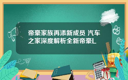 帝豪家族再添新成员 汽车之家深度解析全新帝豪L