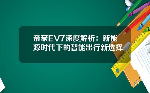帝豪EV7深度解析：新能源时代下的智能出行新选择