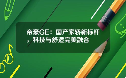 帝豪GE：国产家轿新标杆，科技与舒适完美融合