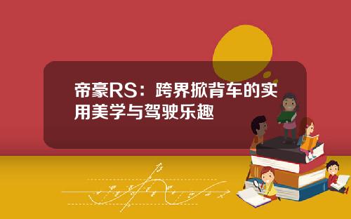 帝豪RS：跨界掀背车的实用美学与驾驶乐趣