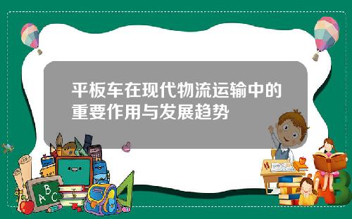 平板车在现代物流运输中的重要作用与发展趋势