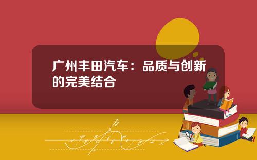 广州丰田汽车：品质与创新的完美结合