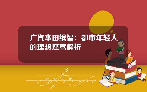 广汽本田缤智：都市年轻人的理想座驾解析
