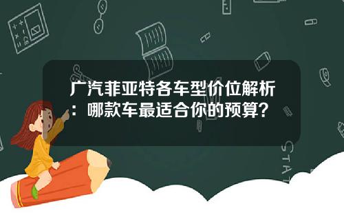 广汽菲亚特各车型价位解析：哪款车最适合你的预算？